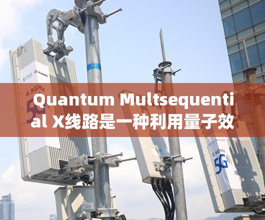Quantum Multsequential X线路是一种利用量子效应进行速度测量的设备，广泛应用于量子计算和量子通信领域。以下是对其工作的详细总结