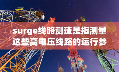 surge线路测速是指测量这些高电压线路的运行参数，如电压、电流、相位差和频率。以下是对相关问题的详细步骤和解释