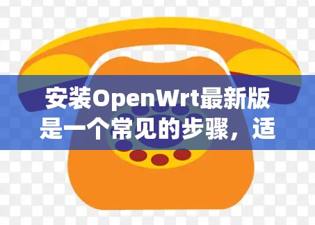 安装OpenWrt最新版是一个常见的步骤，适用于网络设备如路由器和交换机。以下是一个详细的步骤指南，帮助您安装OpenWrt
