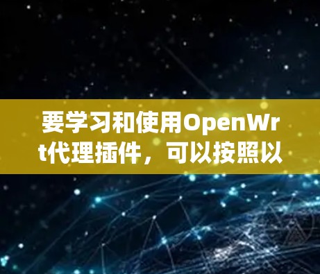 要学习和使用OpenWrt代理插件，可以按照以下步骤进行