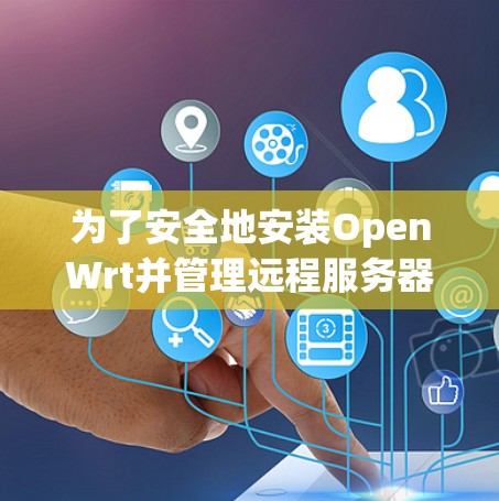 为了安全地安装OpenWrt并管理远程服务器，以下是一个分步骤的指南