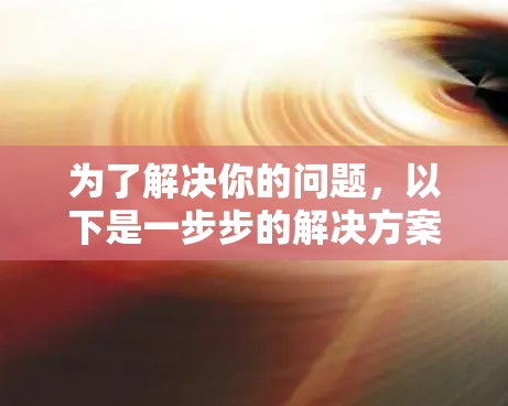 为了解决你的问题，以下是一步步的解决方案