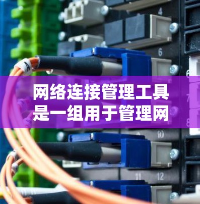 网络连接管理工具是一组用于管理网络设备连接和配置的软件，涵盖了防火墙、IP地址管理、端口管理、路由器管理等多个方面。以下是对这些工具的详细概述