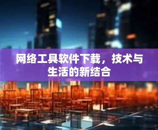 网络工具软件下载，技术与生活的新结合