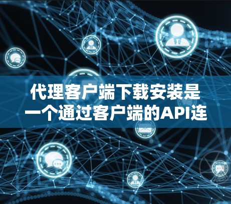 代理客户端下载安装是一个通过客户端的API连接到授权中心，请求下载软件，然后解压并运行的方法。以下是详细的步骤指南