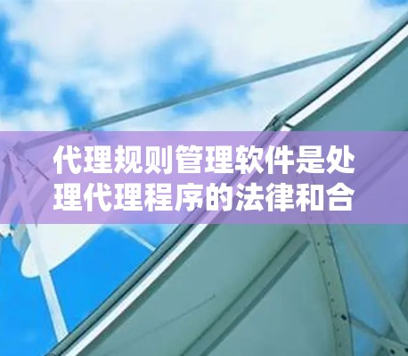 代理规则管理软件是处理代理程序的法律和合同管理的工具，主要功能包括自动审核、处理法律纠纷、合同冲突、继承问题等。以下是对该软件的详细介绍