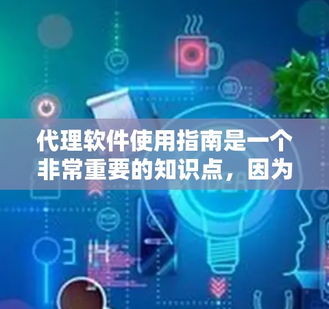 代理软件使用指南是一个非常重要的知识点，因为代理软件在很多领域中都有广泛应用，包括但不限于网络代理、聊天软件、邮件服务器、云服务代理等等。以下是一个详细的代理软件使用指南，供你参考