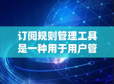 订阅规则管理工具是一种用于用户管理的情感和偏好分类系统，帮助用户根据属性（如年龄、性别、兴趣等）进行订阅。以下是详细的步骤和考虑