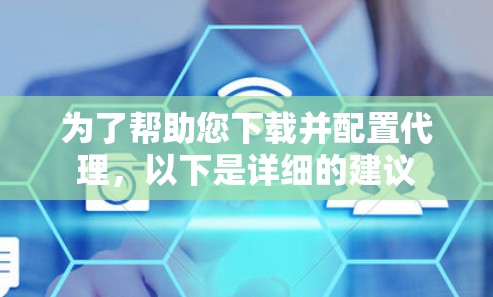 为了帮助您下载并配置代理，以下是详细的建议