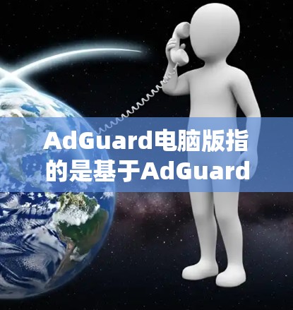 AdGuard电脑版指的是基于AdGuard功能的电脑系统软件，通常用于管理网络广告。以下是一些关键点和信息