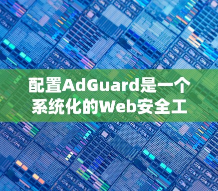 配置AdGuard是一个系统化的Web安全工具，旨在检测并阻止恶意软件的入侵。以下是一个详细的配置步骤指南，帮助你顺利完成配置