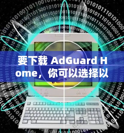 要下载 AdGuard Home，你可以选择以下平台下载相应版本的软件