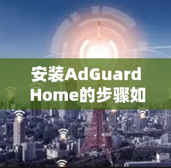 安装AdGuard Home的步骤如下