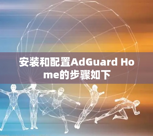 安装和配置AdGuard Home的步骤如下
