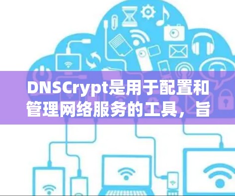 DNSCrypt是用于配置和管理网络服务的工具，旨在解决网络设备之间的身份验证问题。以下是DNSCrypt的使用指南