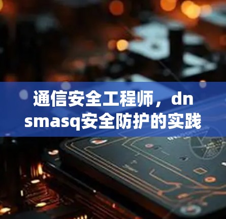 通信安全工程师，dnsmasq安全防护的实践