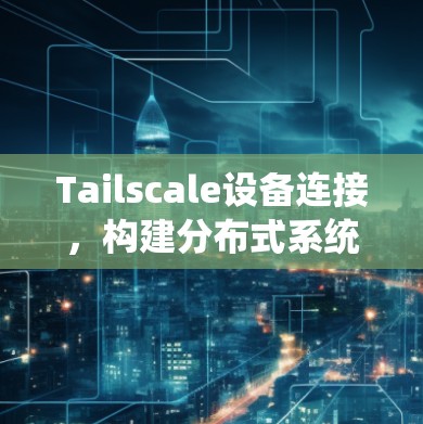 Tailscale设备连接，构建分布式系统的核心桥梁