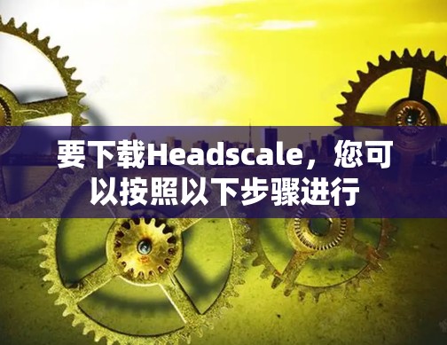 要下载Headscale，您可以按照以下步骤进行