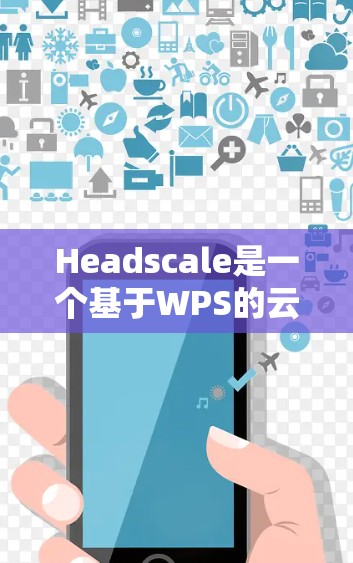 Headscale是一个基于WPS的云服务器，主要用于开发、测试和协作。以下是Headscale网络设置的常用步骤和细节，帮助您更好地配置和管理您的云内容