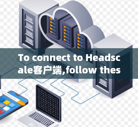 To connect to Headscale客户端,follow these steps: