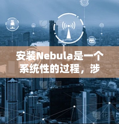 安装Nebula是一个系统性的过程，涉及多个步骤和学习阶段。以下是详细的安装指南和使用指南，帮助你顺利安装和使用Nebula库