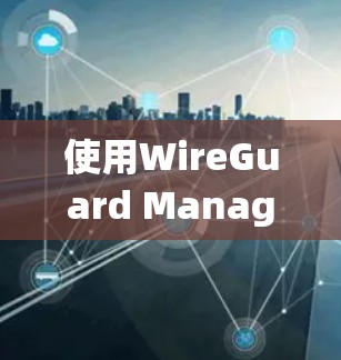 使用WireGuard Manager管理内网设备时，可以按照以下步骤进行