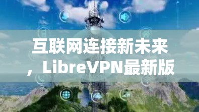 互联网连接新未来，LibreVPN最新版
