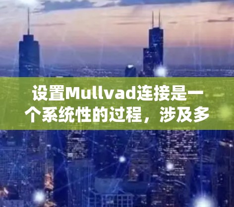 设置Mullvad连接是一个系统性的过程，涉及多个步骤和选项，确保连接的高效和安全。以下是逐步的指南