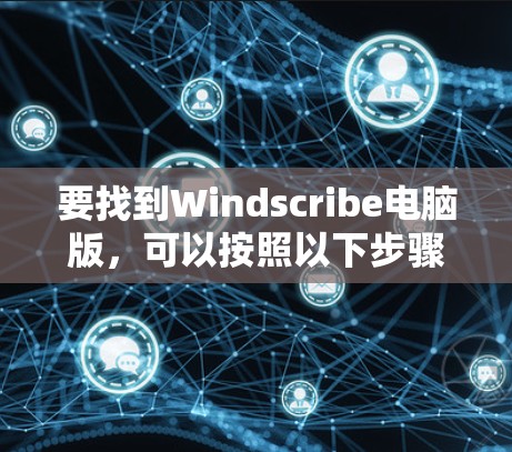 要找到Windscribe电脑版，可以按照以下步骤进行