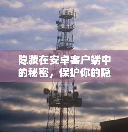 隐藏在安卓客户端中的秘密，保护你的隐私与安全