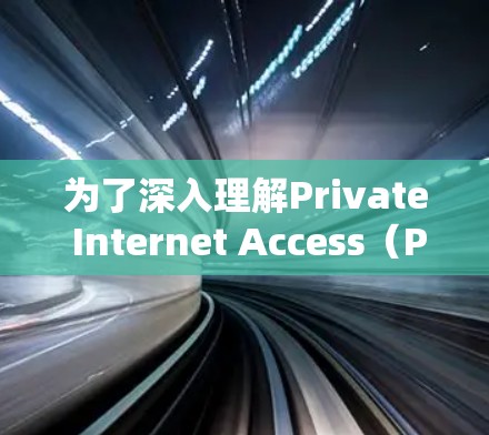 为了深入理解Private Internet Access（P IA）的教程，我可以按照以下步骤进行
