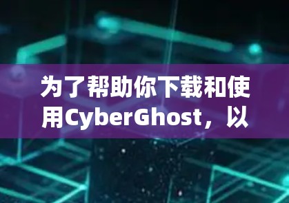为了帮助你下载和使用CyberGhost，以下是一些步骤和注意事项