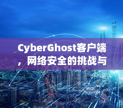 CyberGhost客户端，网络安全的挑战与突破