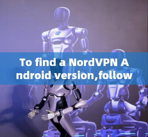 To find a NordVPN Android version,follow these organized steps: