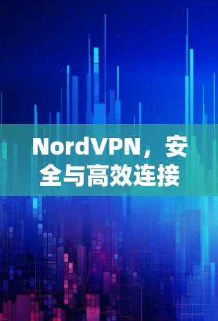 NordVPN，安全与高效连接，守护您的网络环境