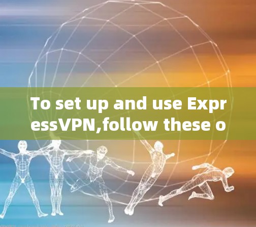 To set up and use ExpressVPN,follow these organized steps: