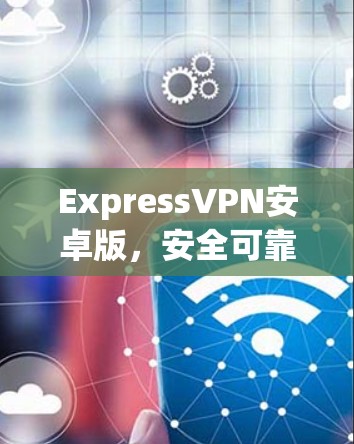 ExpressVPN安卓版，安全可靠，轻松实现远程办公