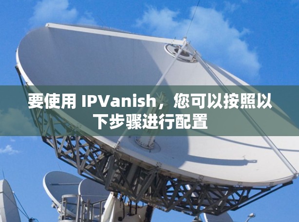 要使用 IPVanish，您可以按照以下步骤进行配置