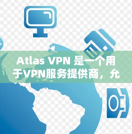 Atlas VPN 是一个用于VPN服务提供商，允许用户通过多个设备访问互联网。它提供多种VPN协议，如TPS、PSN、SNW 等，适合不同的需求
