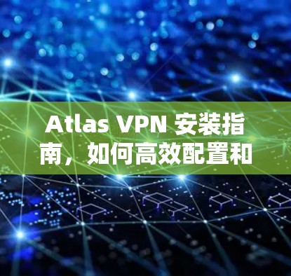 Atlas VPN 安装指南，如何高效配置和安全使用