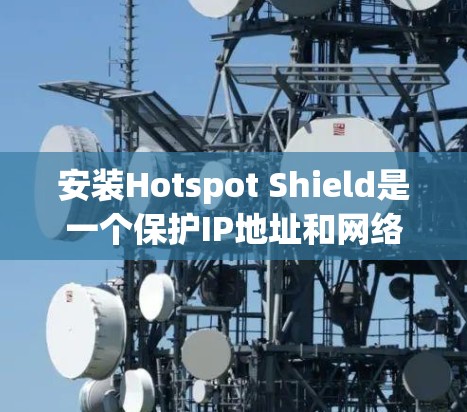 安装Hotspot Shield是一个保护IP地址和网络安全的工具。为了帮助您正确安装该工具，以下是一些步骤和注意事项