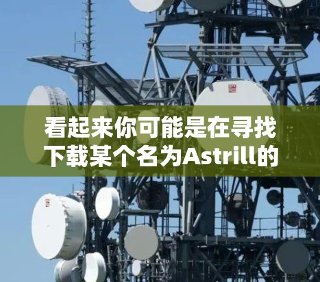 看起来你可能是在寻找下载某个名为Astrill的软件或工具。不过，我需要确认一下，ASTRILL 是否是正确的名称，还是可能有其他意思。如果你确实想要下载某个软件，我建议你直接搜索相关关键词，例如