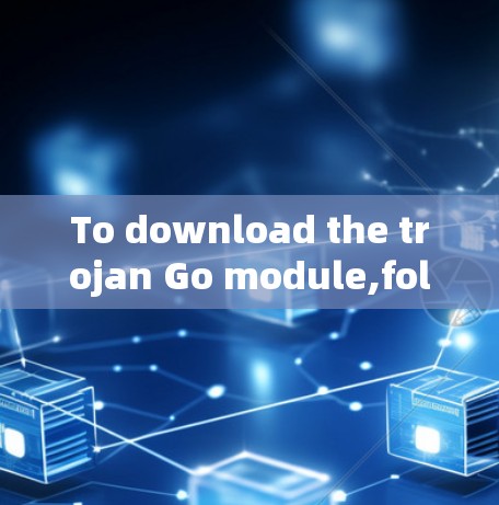 To download the trojan Go module,follow these steps: