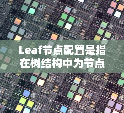 Leaf节点配置是指在树结构中为节点设置为叶子节点，即每个节点的子节点数量为。以下是对Leaf节点配置的详细说明