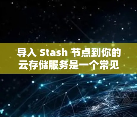 导入 Stash 节点到你的云存储服务是一个常见的任务，主要涉及选择合适的云服务，了解 Stash 的功能和配置，以及处理可能的限制和问题。以下是一步步的指导