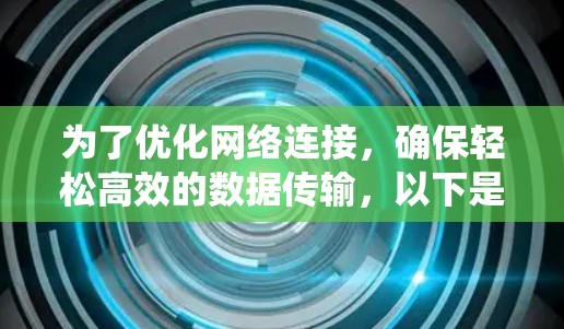 为了优化网络连接，确保轻松高效的数据传输，以下是一个系统化的步骤指南