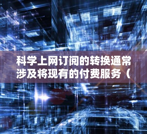 科学上网订阅的转换通常涉及将现有的付费服务（如订阅、会员）转换为科学网的会员服务。以下是转换科学上网订阅的常见步骤和注意事项