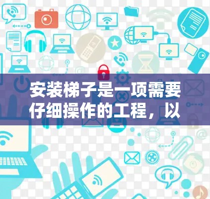 安装梯子是一项需要仔细操作的工程，以下是一步步的指南