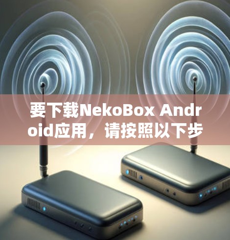 要下载NekoBox Android应用，请按照以下步骤操作