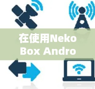 在使用NekoBox Android时，以下是详细的步骤指南